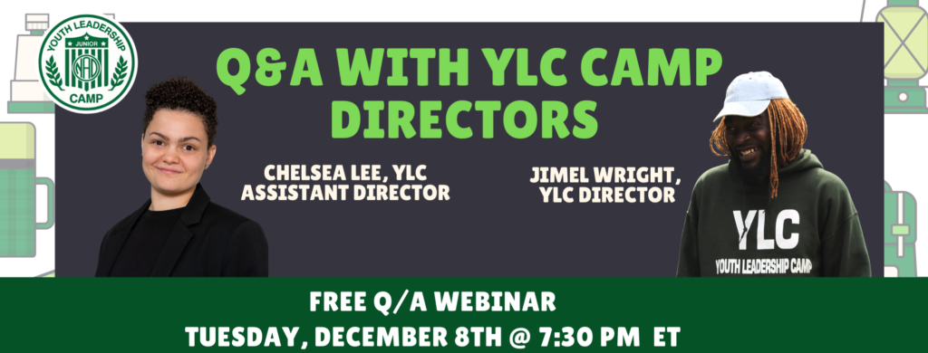 [DESC: White background with varying shades of green illustrated images scattered in background: binoculars, mug, lantern, sleeping bag, compass and backpack. Top left corner, YLC logo in white and green. Below in the center is a gray box. Light green text, “Q&A WITH YLC CAMP DIRECTORS”, On the left column, white text “CHELSEA LEE, YLC ASSISTANT DIRECTOR” with a photo of Chelsea. On the right column, white text “Jimel Wright, YLC DIRECTOR” with a photo of Jimel. Dark green banner with white text inside, “FREE Q/A WEBINAR TUESDAY, DECEMBER 8TH @ 7:30 PM ET”.]