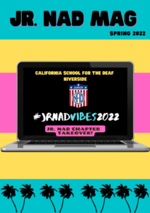 There are bold stripes of aqua, yellow, and pink. Illustrations of palm trees are lined up on the bottom of the layout. Text on top of the front cover: “Jr. NADmag spring 2022”There is a laptop centered with text: “California School for the Deaf Riverside (Jr. NAD logo) #JrNADVibes2022 Jr. NAD Chapter Takeover!”